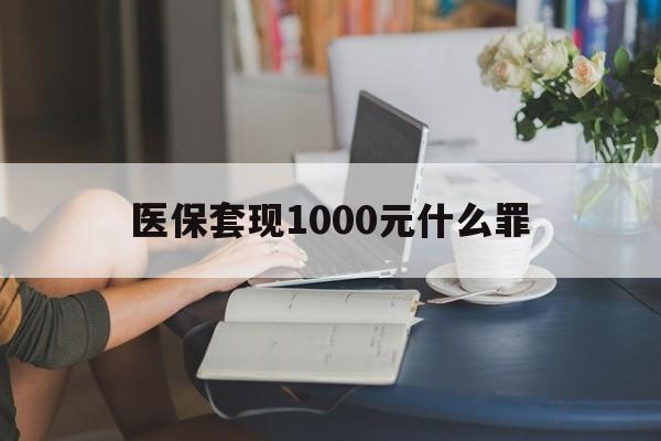 赤峰医保套现1000元什么罪(医保套现2000有什么惩罚)