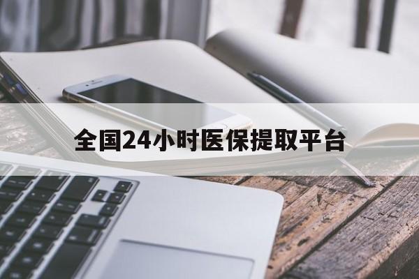 赤峰全国24小时医保提取平台(全国24小时医保提取平台有哪些)