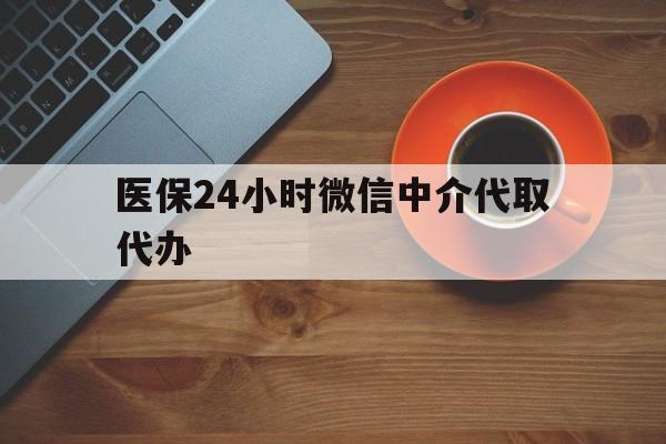 赤峰医保24小时微信中介代取代办(医保24小时微信中介代取代办可靠吗)