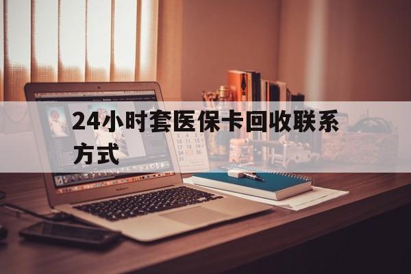 赤峰24小时套医保卡回收联系方式(24小时套医保卡回收联系方式中介)