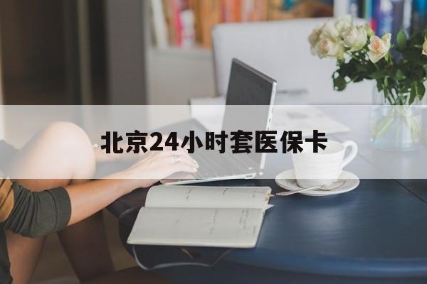 赤峰24小时套医保卡(北京医保卡优惠政策)
