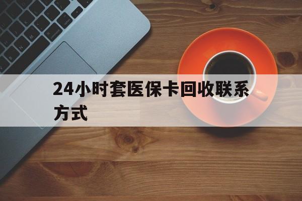 赤峰24小时套医保卡回收联系方式(回收医保卡电话)