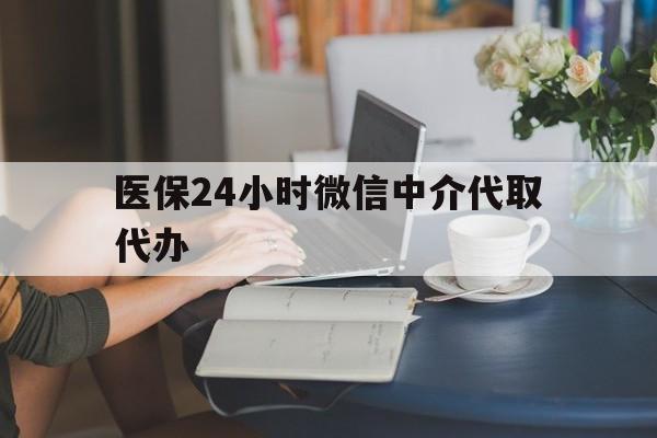 赤峰医保24小时微信中介代取代办(医保代办服务)