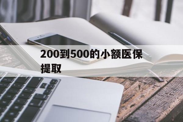 赤峰200到500的小额医保提取(200到500的小额医保提取微信)
