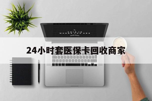 赤峰24小时套医保卡回收商家(高价回收医保卡联系方式)