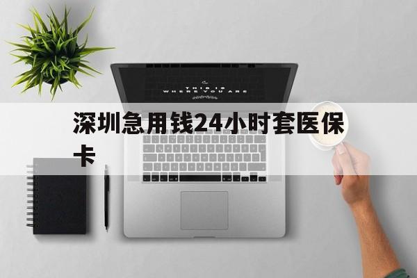 赤峰深圳急用钱24小时套医保卡(深圳24小时套社保卡)