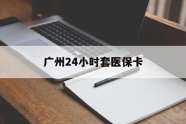 赤峰广州24小时套医保卡(广州收医保卡)