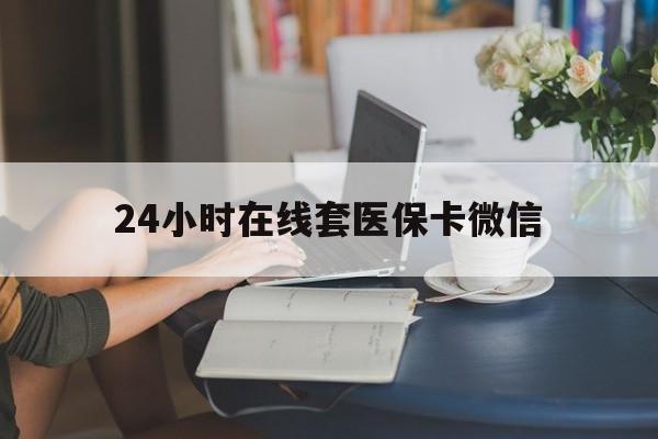 赤峰24小时在线套医保卡微信(24小时在线套医保卡微信中介)