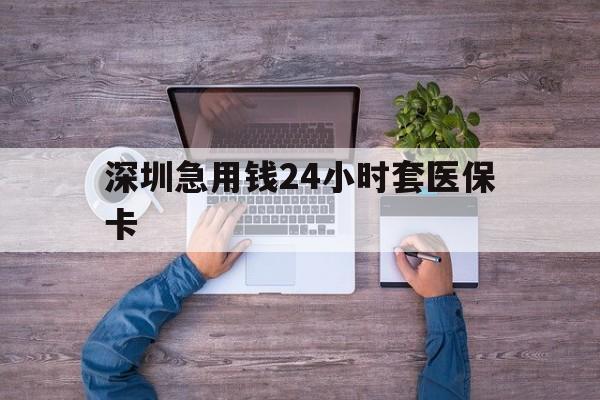 赤峰深圳急用钱24小时套医保卡(深圳医保24小时在线咨询)