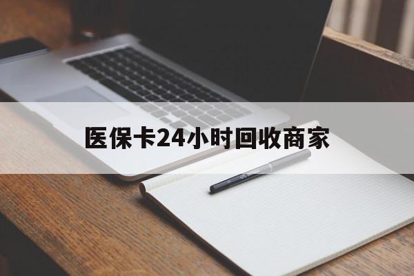 赤峰医保卡24小时回收商家(医保卡24小时回收商家会知道吗)