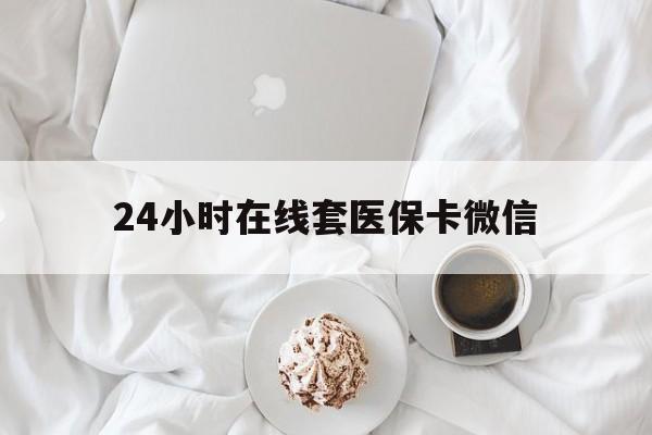 赤峰24小时在线套医保卡微信(24小时在线套医保卡微信能用吗)