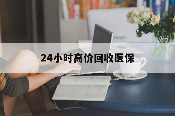 赤峰24小时高价回收医保(24小时高价回收医保小额)