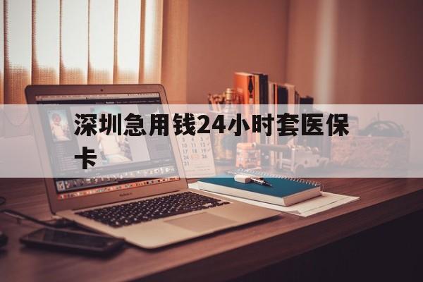 赤峰深圳急用钱24小时套医保卡(深圳急用钱套医保卡联系方式)