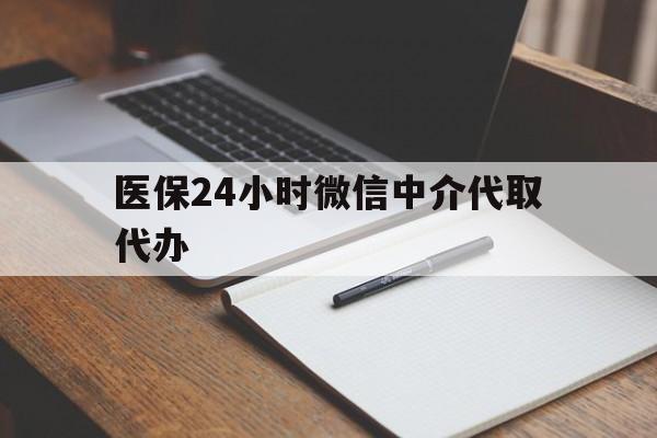 赤峰医保24小时微信中介代取代办(代办医疗保险中介怎么收费)