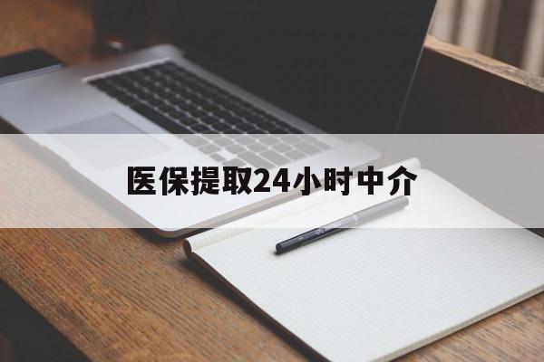 赤峰医保提取24小时中介(医保提取24小时中介代办)