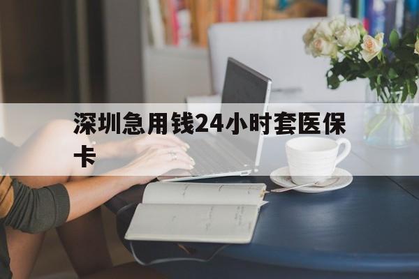 赤峰深圳急用钱24小时套医保卡(深圳医保卡提取现金方法)