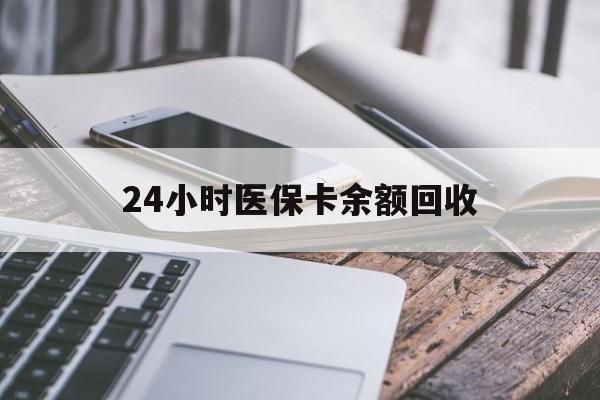 赤峰24小时医保卡余额回收(24小时医保卡余额回收什么意思)
