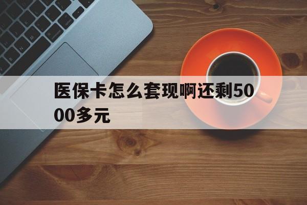 赤峰医保卡怎么套现啊还剩5000多元(医保卡咋套现)
